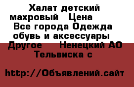 Халат детский махровый › Цена ­ 400 - Все города Одежда, обувь и аксессуары » Другое   . Ненецкий АО,Тельвиска с.